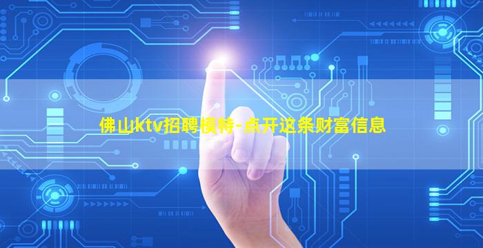 佛山ktv招聘模特-点开这条财富信息